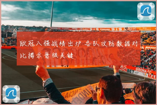 欧冠八强战绩出炉 各队攻防数据对比揭示晋级关键