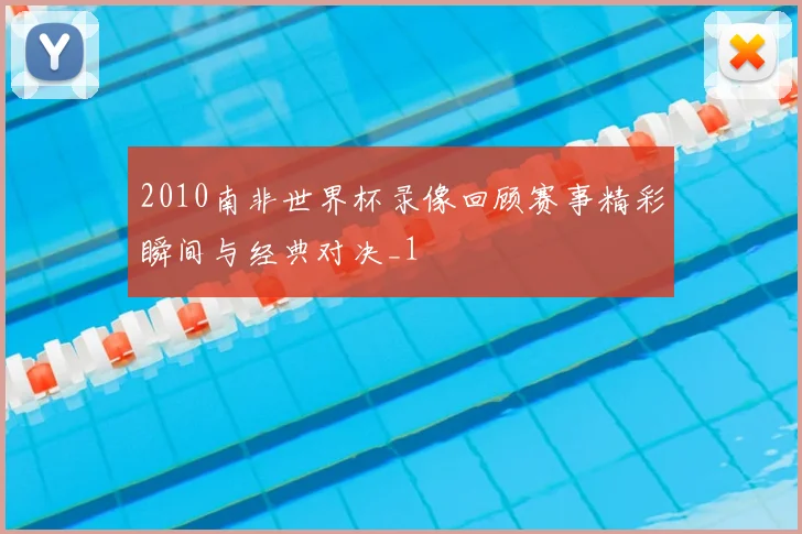 2010南非世界杯录像回顾赛事精彩瞬间与经典对决_1