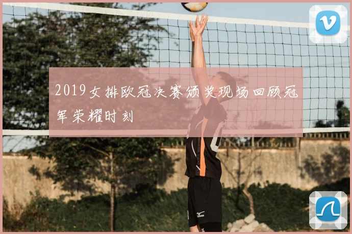 2019女排欧冠决赛颁奖现场回顾冠军荣耀时刻