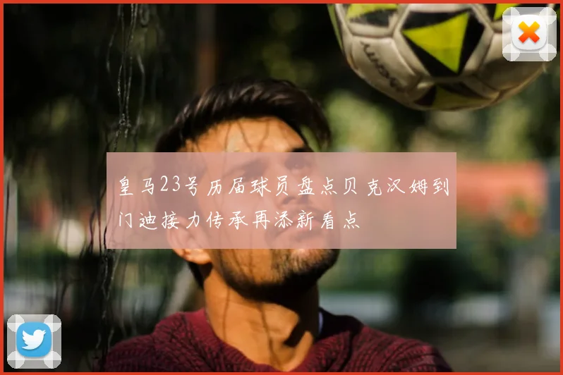 皇马23号历届球员盘点贝克汉姆到门迪接力传承再添新看点