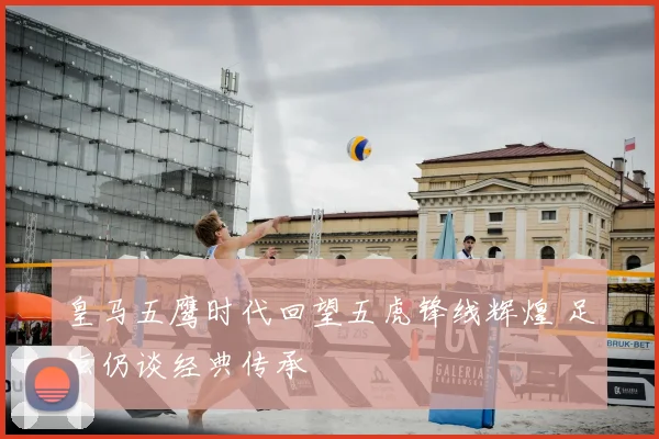 皇马五鹰时代回望五虎锋线辉煌 足坛仍谈经典传承