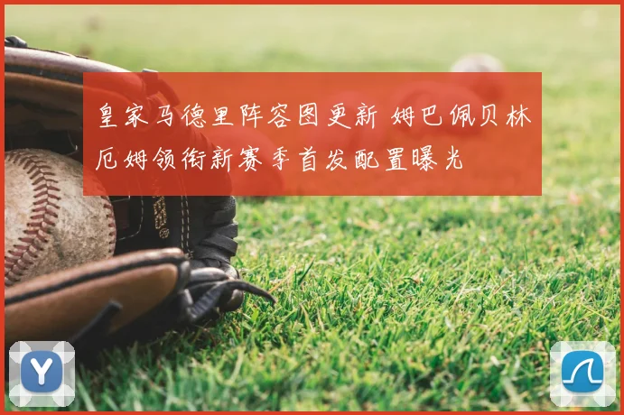 皇家马德里阵容图更新 姆巴佩贝林厄姆领衔新赛季首发配置曝光