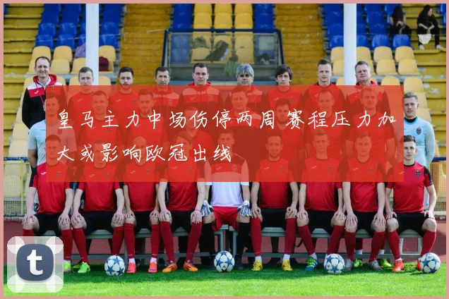 皇马主力中场伤停两周 赛程压力加大或影响欧冠出线
