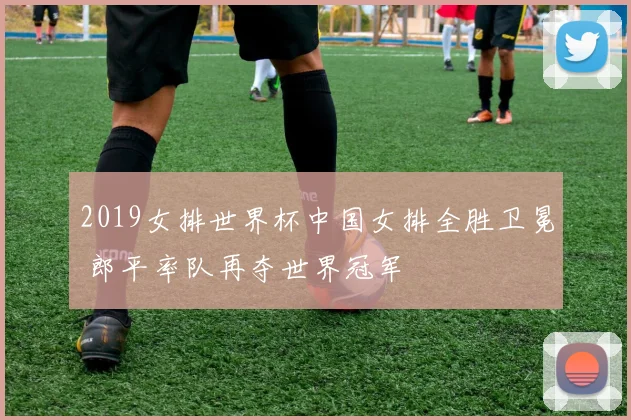 2019女排世界杯中国女排全胜卫冕 郎平率队再夺世界冠军