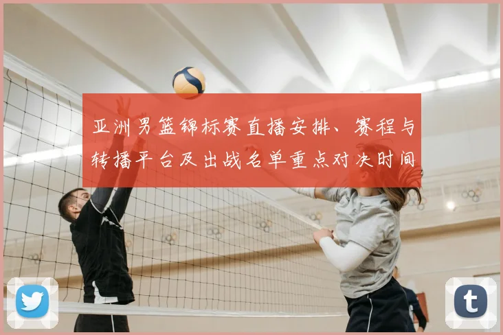亚洲男篮锦标赛直播安排、赛程与转播平台及出战名单重点对决时间