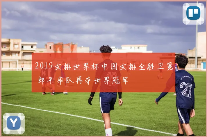 2019女排世界杯中国女排全胜卫冕 郎平率队再夺世界冠军