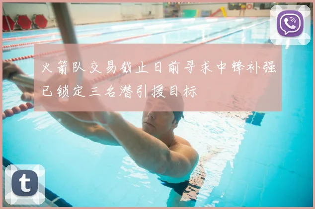火箭队交易截止日前寻求中锋补强已锁定三名潜引援目标
