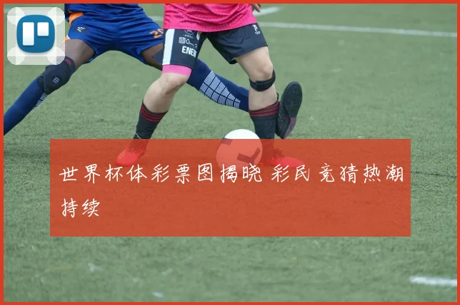 世界杯体彩票图揭晓 彩民竞猜热潮持续
