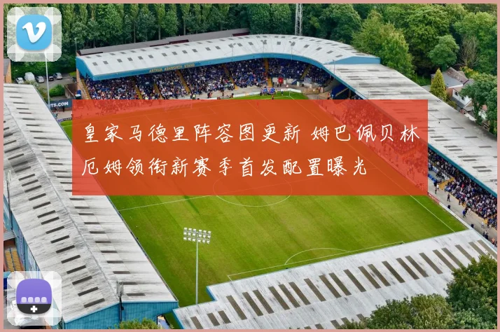 皇家马德里阵容图更新 姆巴佩贝林厄姆领衔新赛季首发配置曝光