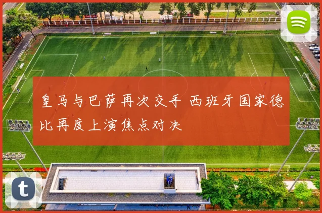 皇马与巴萨再次交手 西班牙国家德比再度上演焦点对决