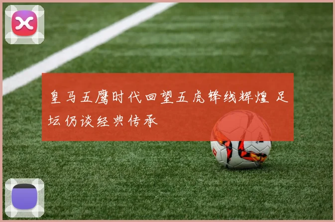 皇马五鹰时代回望五虎锋线辉煌 足坛仍谈经典传承