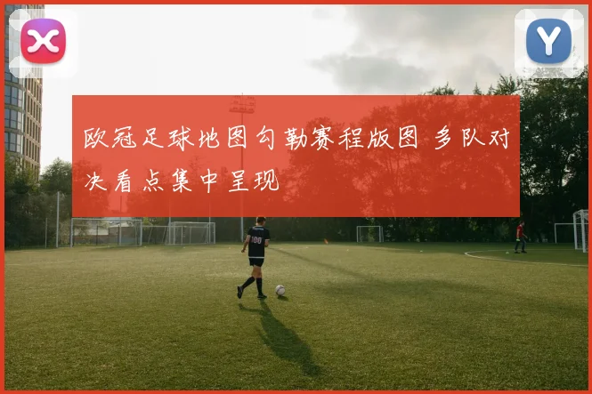 欧冠足球地图勾勒赛程版图 多队对决看点集中呈现