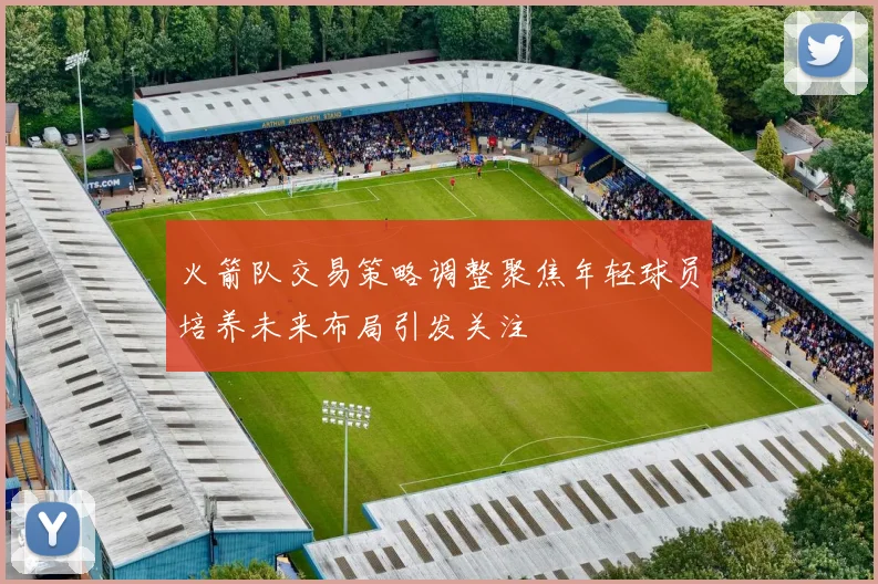 火箭队交易策略调整聚焦年轻球员培养未来布局引发关注