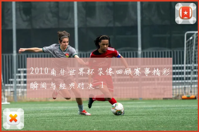 2010南非世界杯录像回顾赛事精彩瞬间与经典对决_1