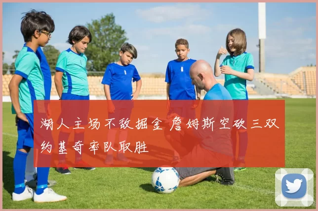 湖人主场不敌掘金 詹姆斯空砍三双约基奇率队取胜