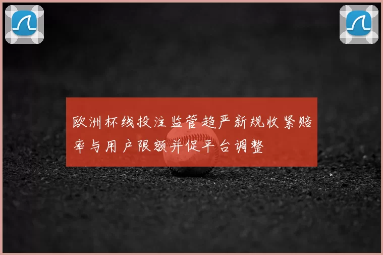 欧洲杯线投注监管趋严新规收紧赔率与用户限额并促平台调整