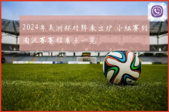 2024年美洲杯对阵表出炉 小组赛到淘汰赛赛程看点一览