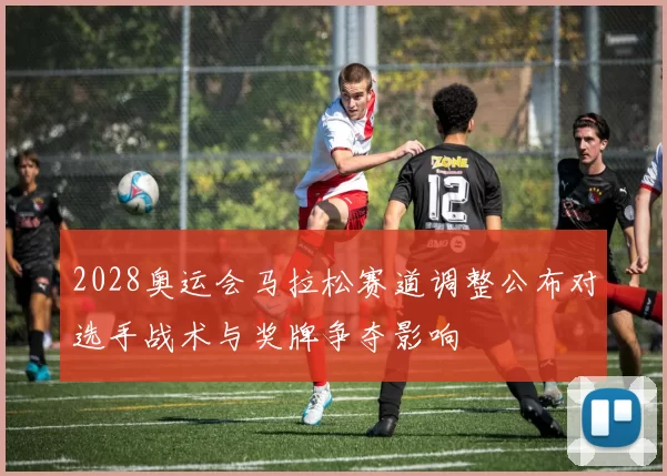 2028奥运会马拉松赛道调整公布对选手战术与奖牌争夺影响