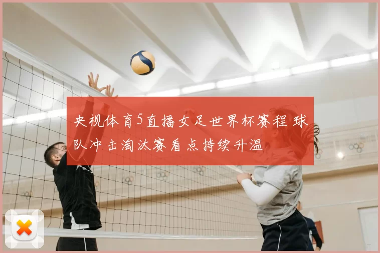 央视体育5直播女足世界杯赛程 球队冲击淘汰赛看点持续升温