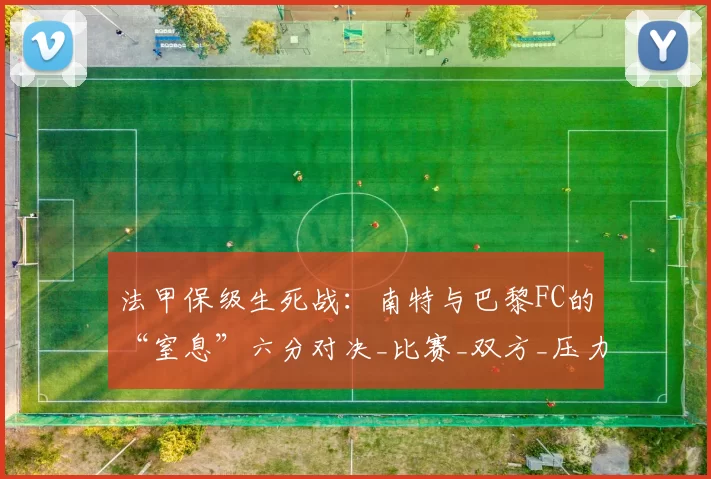 法甲保级生死战：南特与巴黎FC的“窒息”六分对决_比赛_双方_压力