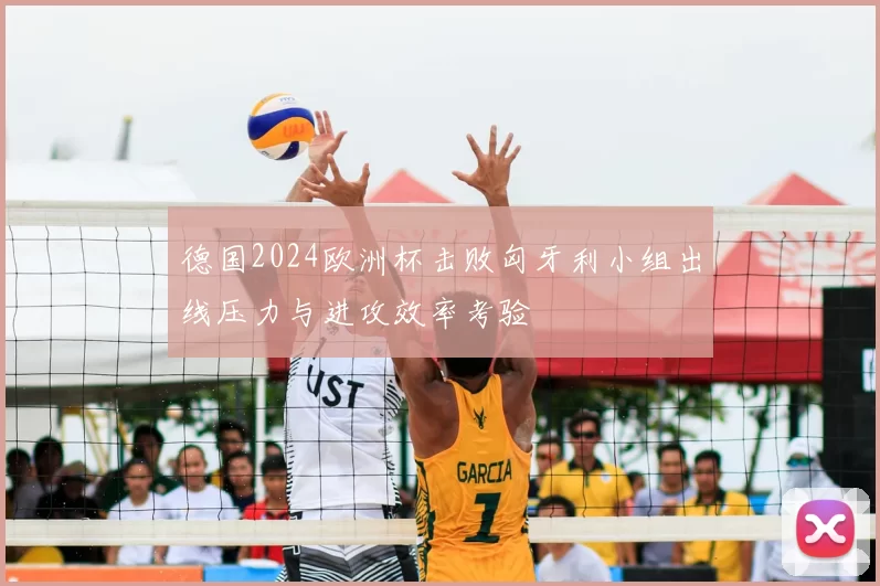 德国2024欧洲杯击败匈牙利小组出线压力与进攻效率考验