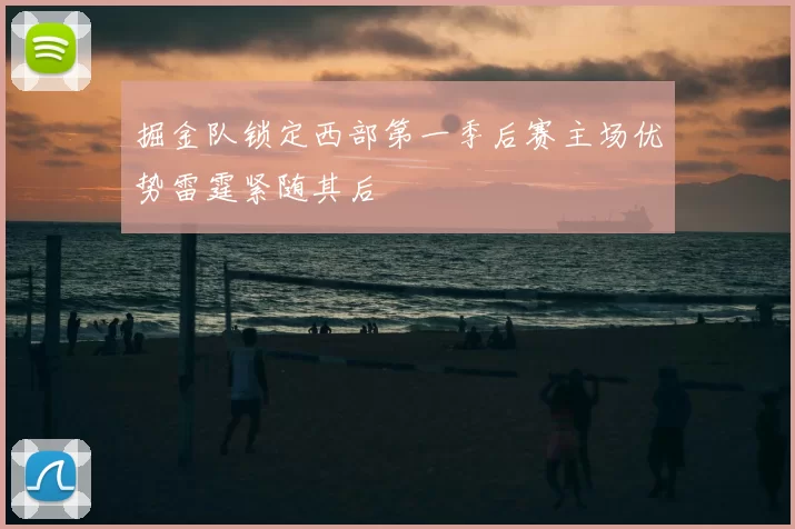 掘金队锁定西部第一季后赛主场优势雷霆紧随其后