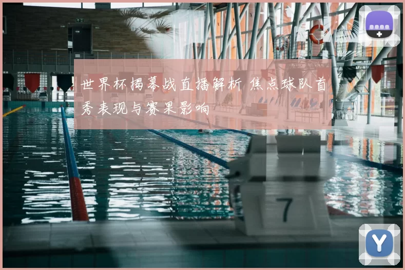 世界杯揭幕战直播解析 焦点球队首秀表现与赛果影响