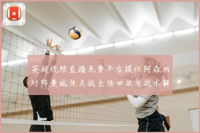 英超视频直播免费平台提供阿森纳对阵曼城焦点战全场回放与战术解析