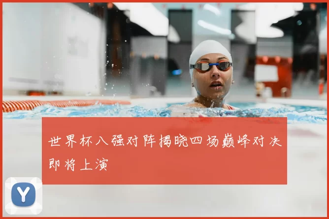 世界杯八强对阵揭晓四场巅峰对决即将上演