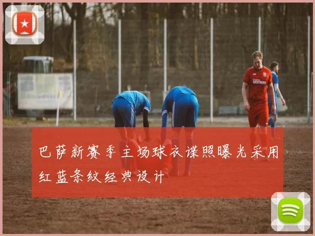 巴萨新赛季主场球衣谍照曝光采用红蓝条纹经典设计