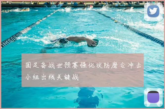 国足备战世预赛强化攻防磨合冲击小组出线关键战