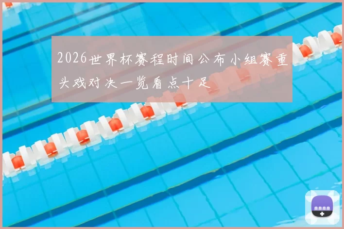 2026世界杯赛程时间公布小组赛重头戏对决一览看点十足