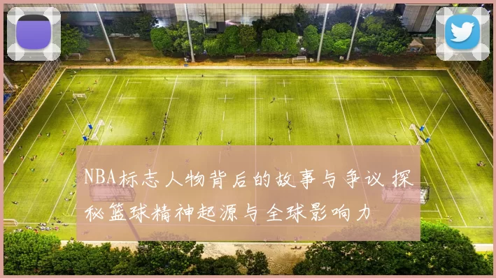 NBA标志人物背后的故事与争议 探秘篮球精神起源与全球影响力