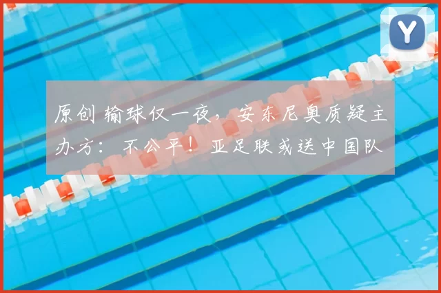 原创 输球仅一夜，安东尼奥质疑主办方：不公平！亚足联或送中国队大礼