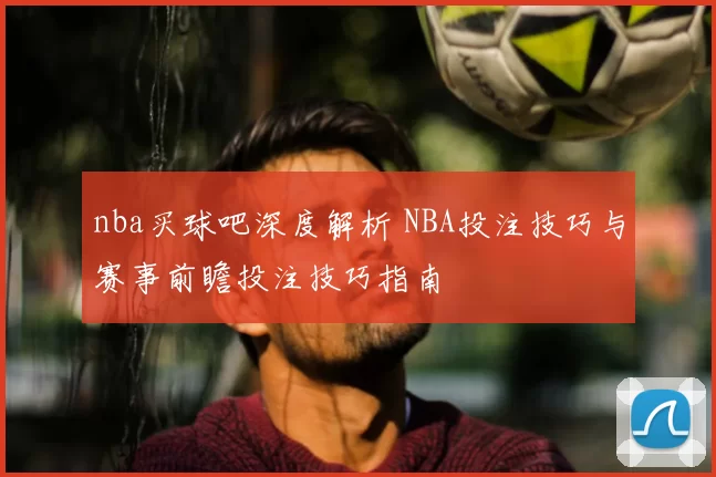 nba买球吧深度解析 NBA投注技巧与赛事前瞻投注技巧指南