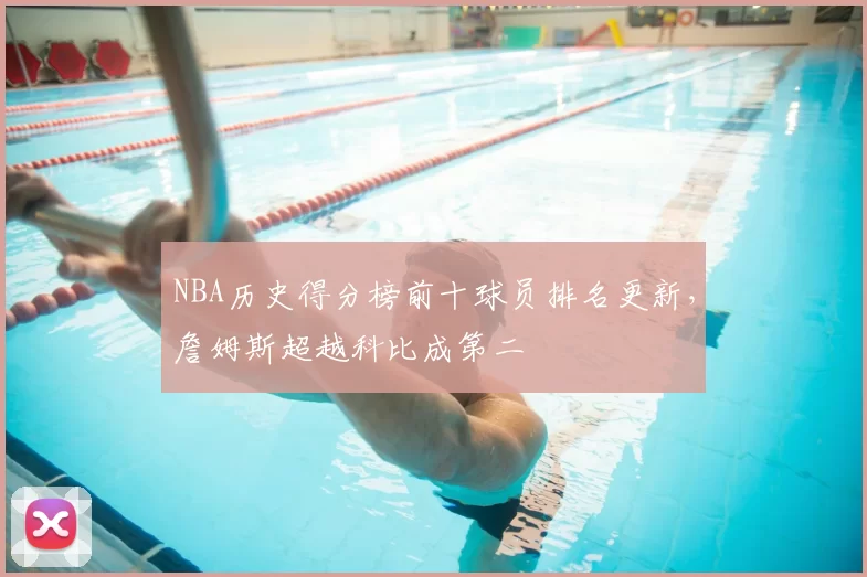 NBA历史得分榜前十球员排名更新，詹姆斯超越科比成第二