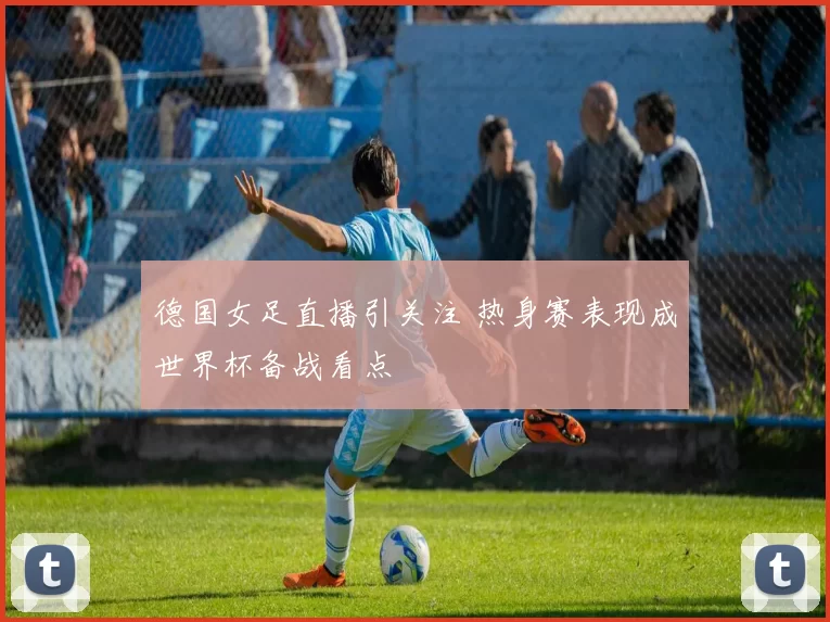 德国女足直播引关注 热身赛表现成世界杯备战看点