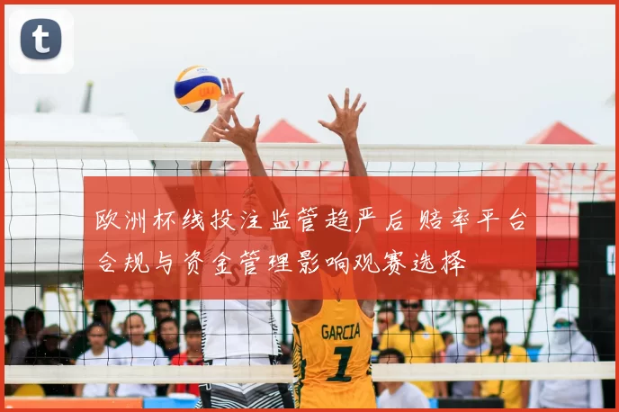 欧洲杯线投注监管趋严后 赔率平台合规与资金管理影响观赛选择
