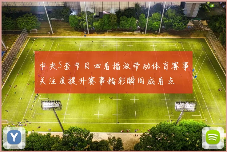 中央5套节目回看播放带动体育赛事关注度提升赛事精彩瞬间成看点
