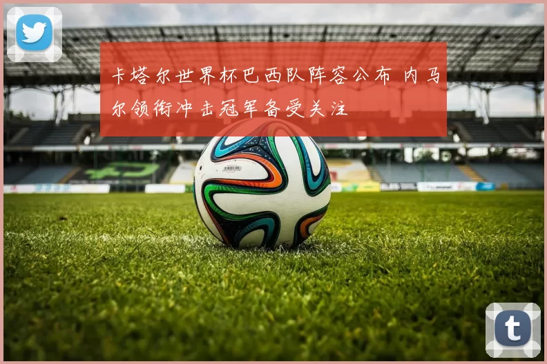 卡塔尔世界杯巴西队阵容公布 内马尔领衔冲击冠军备受关注