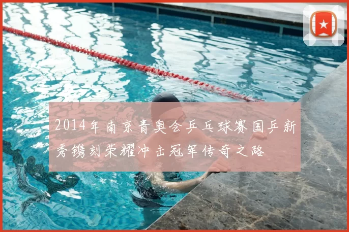 2014年南京青奥会乒乓球赛国乒新秀镌刻荣耀冲击冠军传奇之路