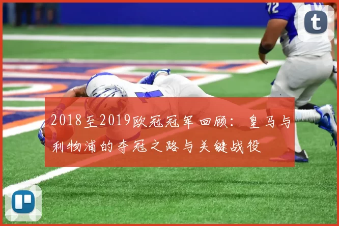 2018至2019欧冠冠军回顾:皇马与利物浦的夺冠之路与关键战役