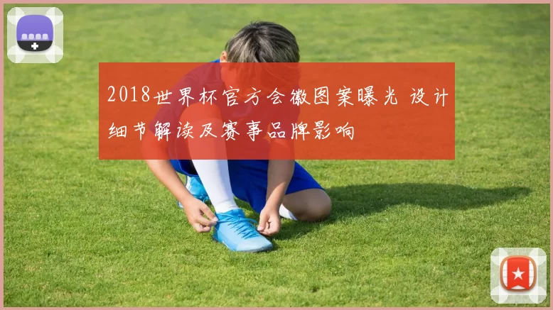 2018世界杯官方会徽图案曝光 设计细节解读及赛事品牌影响