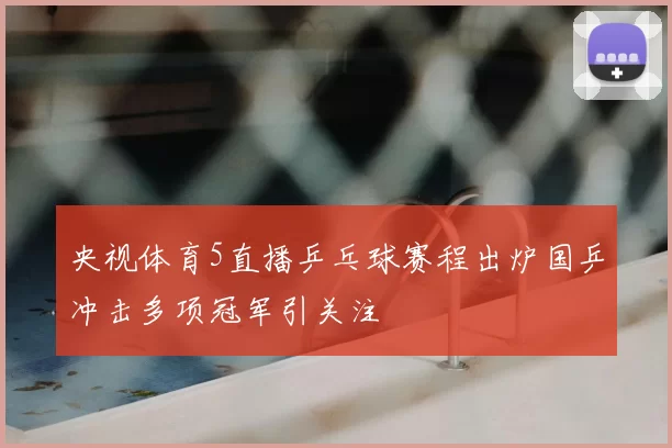 央视体育5直播乒乓球赛程出炉国乒冲击多项冠军引关注
