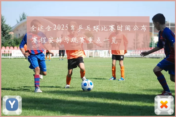 全运会2025年乒乓球比赛时间公布 赛程安排与观赛重点一览