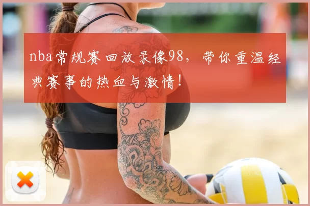 nba常规赛回放录像98，带你重温经典赛事的热血与激情！