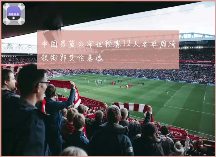 中国男篮公布世预赛12人名单周琦领衔郭艾伦落选