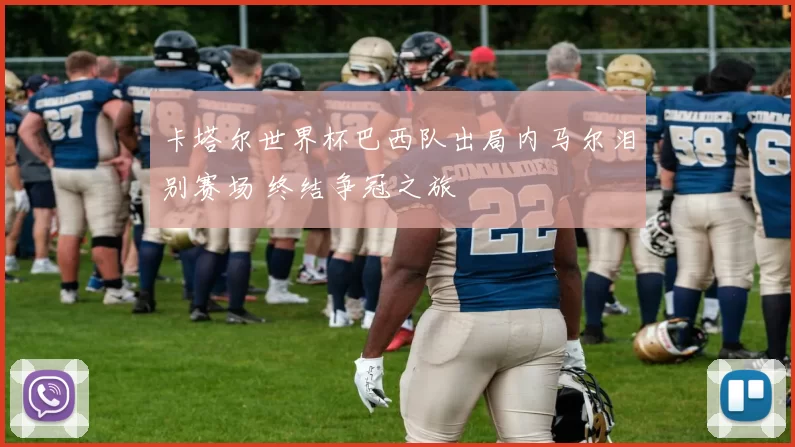 卡塔尔世界杯巴西队出局内马尔泪别赛场 终结争冠之旅