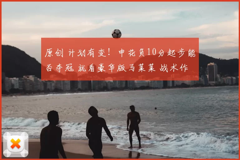 原创 计划有变！申花负10分起步能否夺冠 就看豪华版马莱莱 战术作用