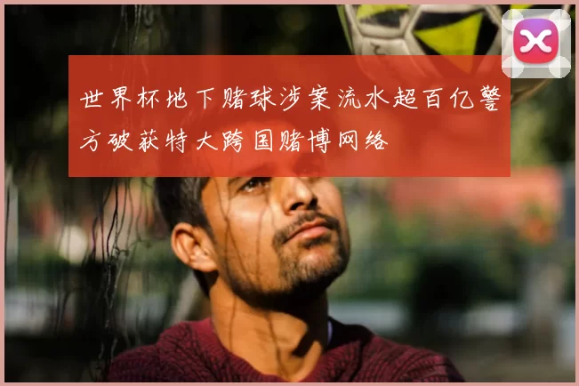 世界杯地下赌球涉案流水超百亿警方破获特大跨国赌博网络